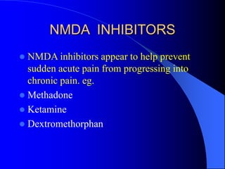 NMDA INHIBITORS
 NMDA inhibitors appear to help prevent
sudden acute pain from progressing into
chronic pain. eg.
 Methadone
 Ketamine
 Dextromethorphan
 