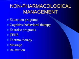 NON-PHARMACOLOGICAL
MANAGEMENT
 Education programs
 Cognitive behavioral therapy
 Exercise programs
 TENS
 Thermo therapy
 Massage
 Relaxation
 