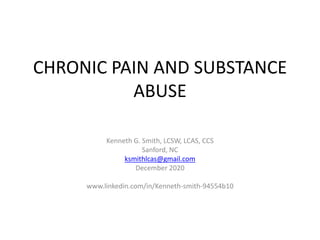 CHRONIC PAIN AND SUBSTANCE
ABUSE
Kenneth G. Smith, LCSW, LCAS, CCS
Sanford, NC
ksmithlcas@gmail.com
December 2020
www.linkedin.com/in/Kenneth-smith-94554b10
 