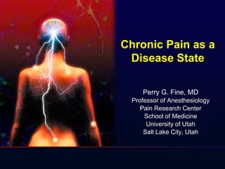 Chronic Pain as a
Disease State
Perry G. Fine, MD
Professor of Anesthesiology
Pain Research Center
School of Medicine
University of Utah
Salt Lake City, Utah
 
