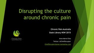 Disrupting the culture
around chronic pain
Chronic Pain Australia
State Library NSW 2015
Anne-Marie Elias
Twitter: @ChiefDisrupter
ChiefDisrupter@anne-marieelias.com
 