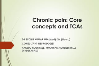 Chronic pain: Core
concepts and TCAs
DR SUDHIR KUMAR MD (Med) DM (Neuro)
CONSULTANT NEUROLOGIST
APOLLO HOSPITALS, KUKATPALLY/JUBILEE HILLS
(HYDERABAD)
 