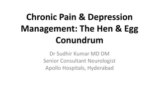 Chronic Pain & Depression
Management: The Hen & Egg
Conundrum
Dr Sudhir Kumar MD DM
Senior Consultant Neurologist
Apollo Hospitals, Hyderabad
 