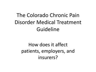 The Colorado Chronic Pain
Disorder Medical Treatment
         Guideline

     How does it affect
  patients, employers, and
          insurers?
 