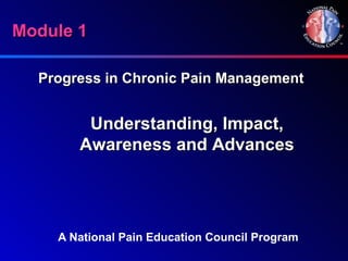 Module 1

  Progress in Chronic Pain Management


        Understanding, Impact,
       Awareness and Advances




    A National Pain Education Council Program
 