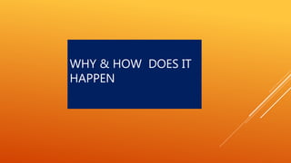 WHY & HOW DOES IT
HAPPEN
 