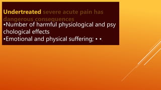 Undertreated severe acute pain has
dangerous consequences
•Number of harmful physiological and psy
chological effects
•Emotional and physical suffering; • •.
 