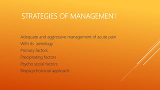 STRATEGIES OF MANAGEMENT
Adequate and aggressive management of acute pain
With its aetiology
Primary factors
Precipitating factors
Psycho social factors
Biopscychosocial approach:
 