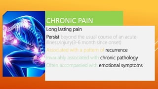 CHRONIC PAIN
Long lasting pain
Persist beyond the usual course of an acute
illness/injury(3-6 month since onset)
Associated with a pattern of recurrence
Invariably associated with chronic pathology
Often accompanied with emotional symptoms
 