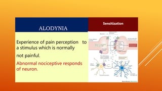ALODYNIA
Experience of pain perception to
a stimulus which is normally
not painful.
Abnormal nociceptive responds
of neuron.
Sensitization
 