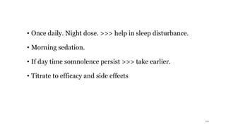 • Once daily. Night dose. >>> help in sleep disturbance.
• Morning sedation.
• If day time somnolence persist >>> take earlier.
• Titrate to efficacy and side effects
10
 