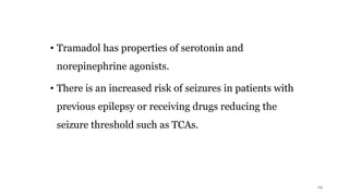 • Tramadol has properties of serotonin and
norepinephrine agonists.
• There is an increased risk of seizures in patients with
previous epilepsy or receiving drugs reducing the
seizure threshold such as TCAs.
19
 