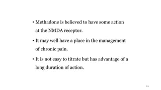 • Methadone is believed to have some action
at the NMDA receptor.
• It may well have a place in the management
of chronic pain.
• It is not easy to titrate but has advantage of a
long duration of action.
24
 