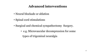 Advanced interventions
• Neural blockade or ablation
• Spinal cord stimulations
• Surgical and chemical sympathectomy Surgery.
• e.g. Microvascular decompression for some
types of trigeminal neuralgia
26
 