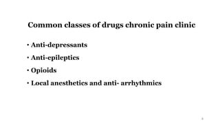 Common classes of drugs chronic pain clinic
• Anti-depressants
• Anti-epileptics
• Opioids
• Local anesthetics and anti- arrhythmics
3
 