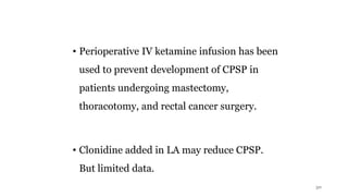 • Perioperative IV ketamine infusion has been
used to prevent development of CPSP in
patients undergoing mastectomy,
thoracotomy, and rectal cancer surgery.
• Clonidine added in LA may reduce CPSP.
But limited data.
30
 