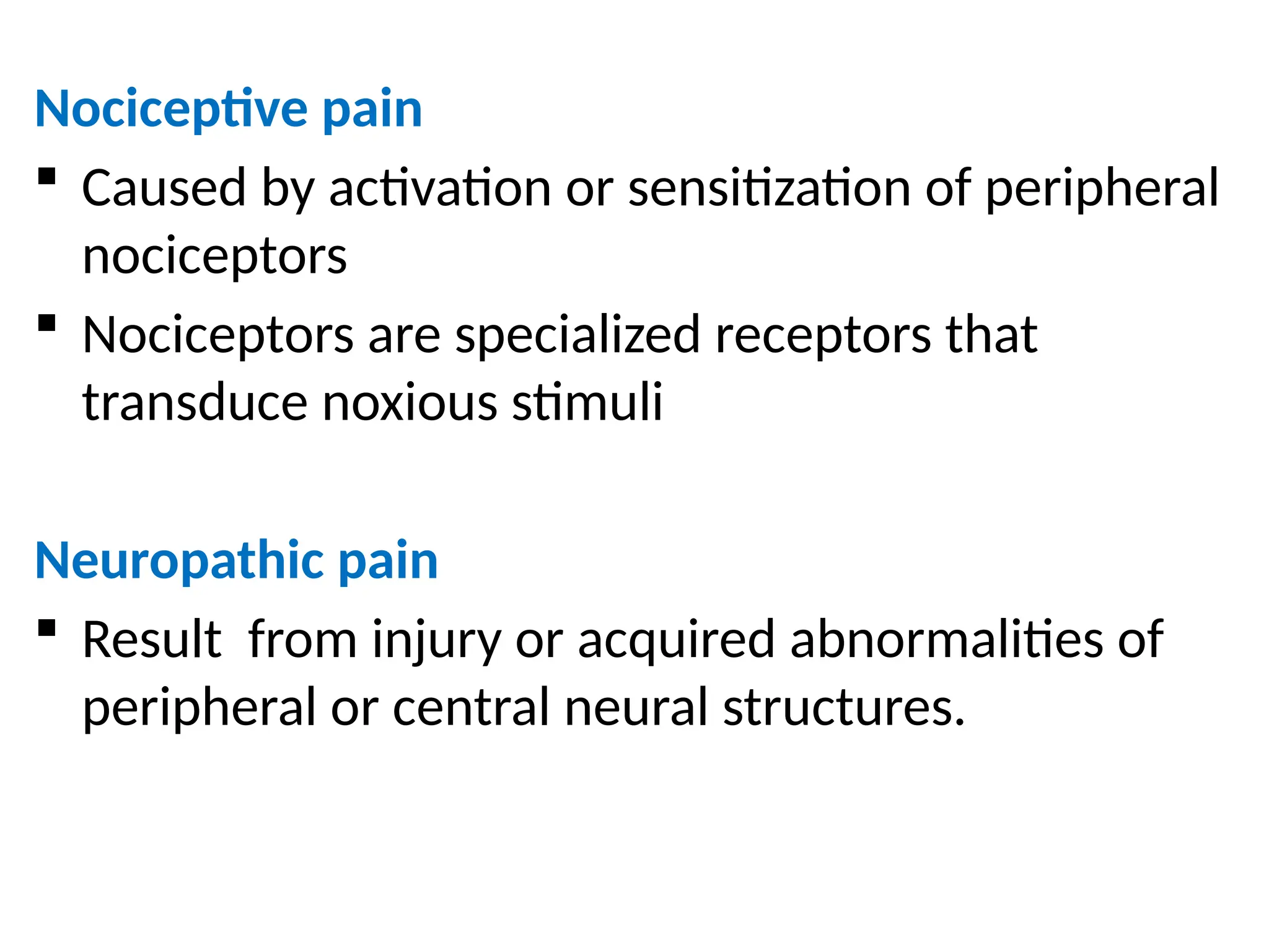 Nociceptive pain
 Caused by activation or sensitization of peripheral
nociceptors
 Nociceptors are specialized receptors that
transduce noxious stimuli
Neuropathic pain
 Result from injury or acquired abnormalities of
peripheral or central neural structures.
 