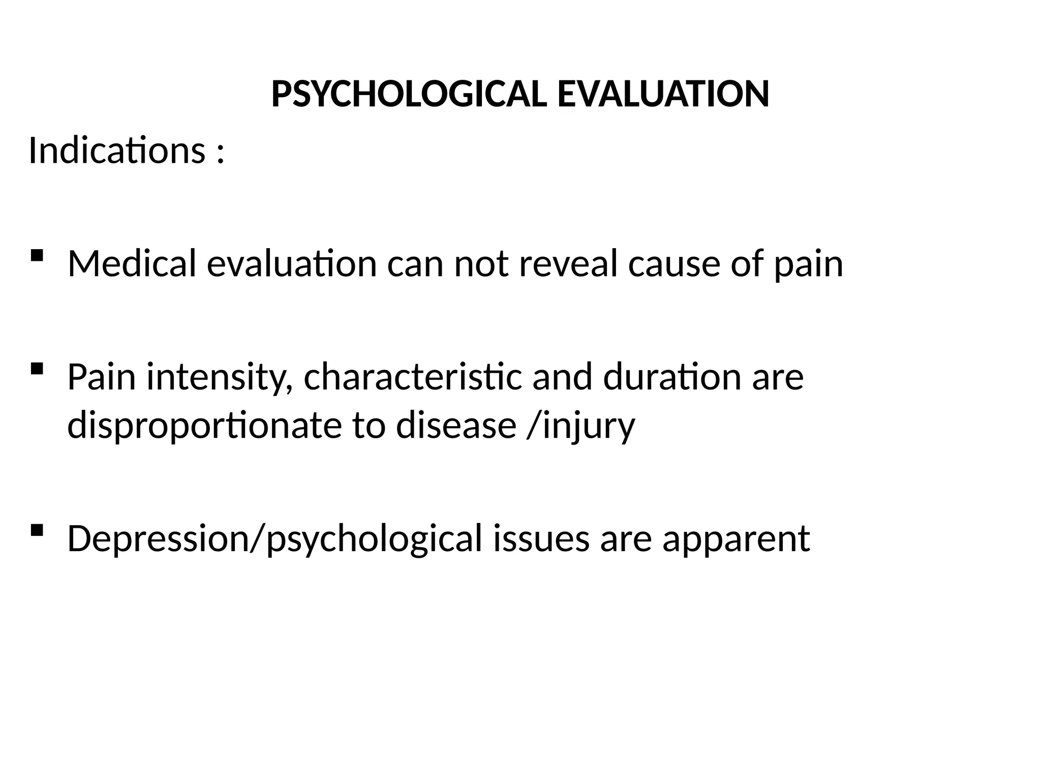 PSYCHOLOGICAL EVALUATION
Indications :
 Medical evaluation can not reveal cause of pain
 Pain intensity, characteristic and duration are
disproportionate to disease /injury
 Depression/psychological issues are apparent
 