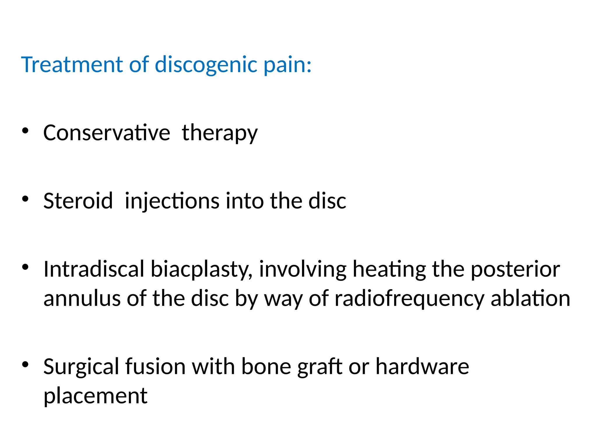 Treatment of discogenic pain:
• Conservative therapy
• Steroid injections into the disc
• Intradiscal biacplasty, involving heating the posterior
annulus of the disc by way of radiofrequency ablation
• Surgical fusion with bone graft or hardware
placement
 