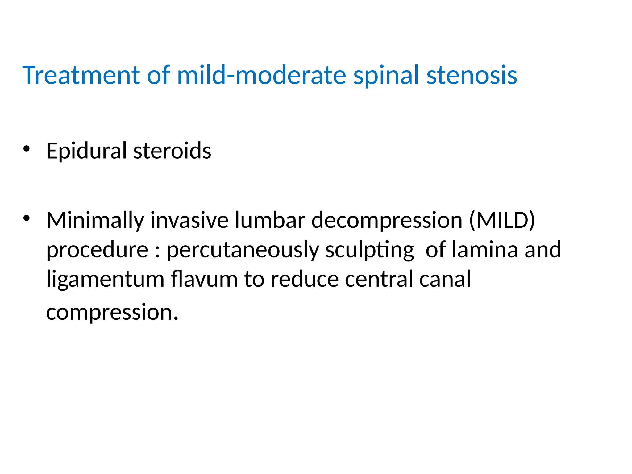 Treatment of mild-moderate spinal stenosis
• Epidural steroids
• Minimally invasive lumbar decompression (MILD)
procedure : percutaneously sculpting of lamina and
ligamentum flavum to reduce central canal
compression.
 