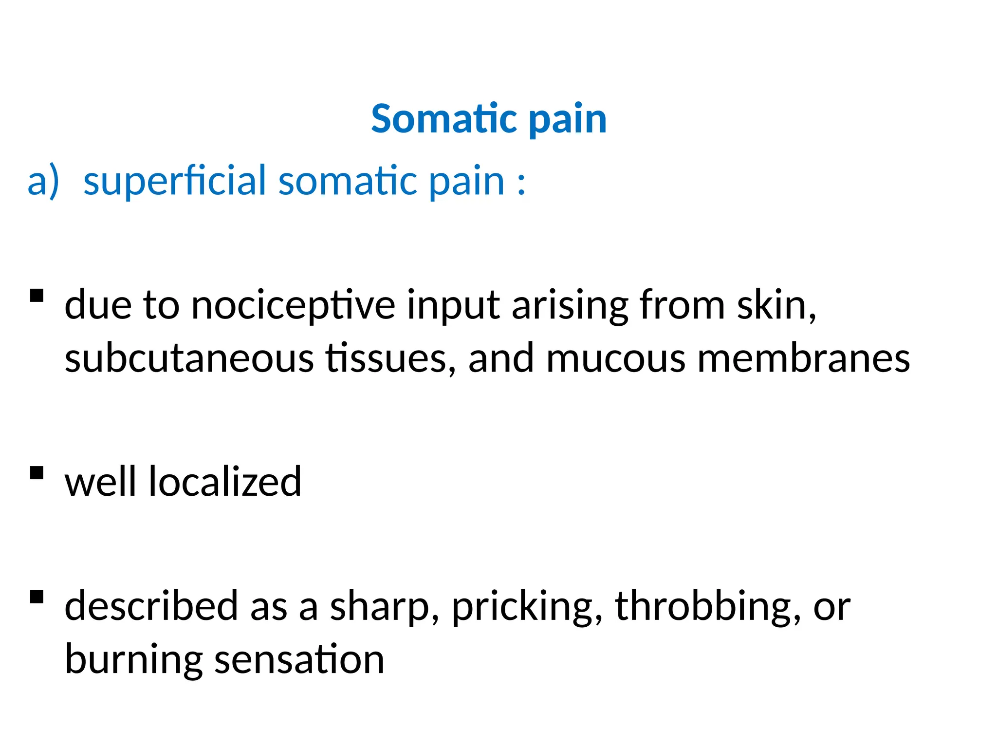 Somatic pain
a) superficial somatic pain :
 due to nociceptive input arising from skin,
subcutaneous tissues, and mucous membranes
 well localized
 described as a sharp, pricking, throbbing, or
burning sensation
 
