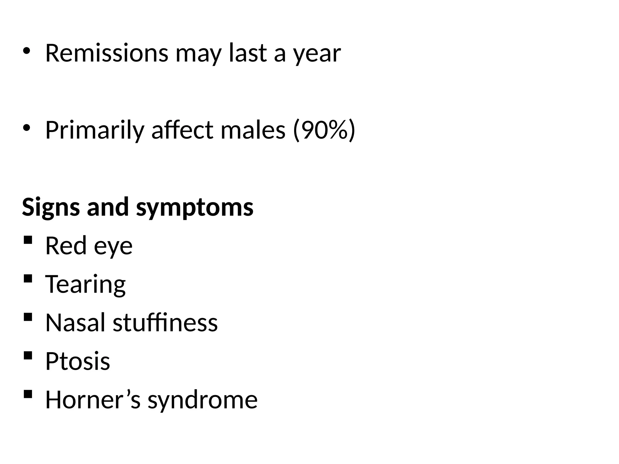 • Remissions may last a year
• Primarily affect males (90%)
Signs and symptoms
 Red eye
 Tearing
 Nasal stuffiness
 Ptosis
 Horner’s syndrome
 
