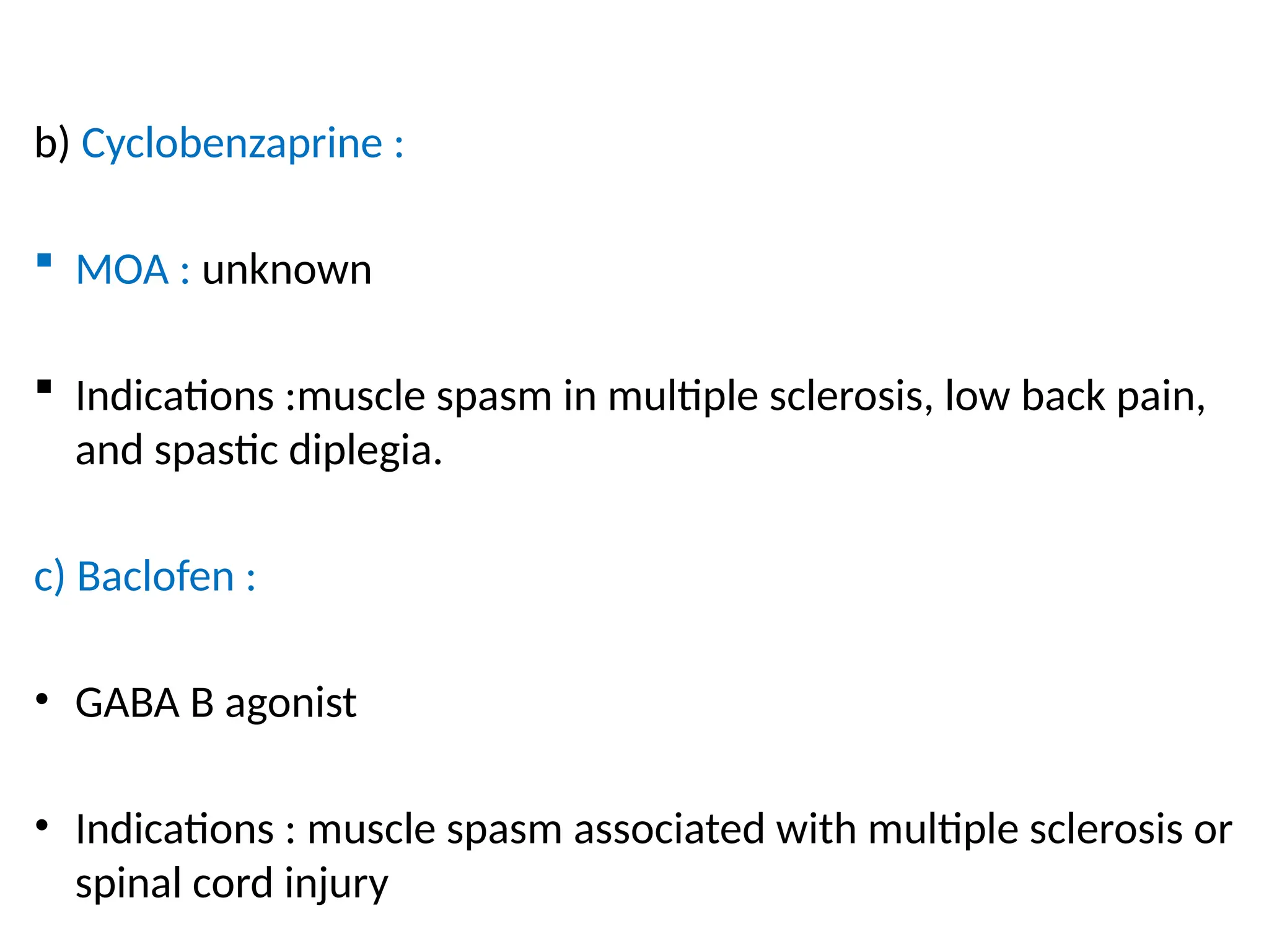 b) Cyclobenzaprine :
 MOA : unknown
 Indications :muscle spasm in multiple sclerosis, low back pain,
and spastic diplegia.
c) Baclofen :
• GABA B agonist
• Indications : muscle spasm associated with multiple sclerosis or
spinal cord injury
 