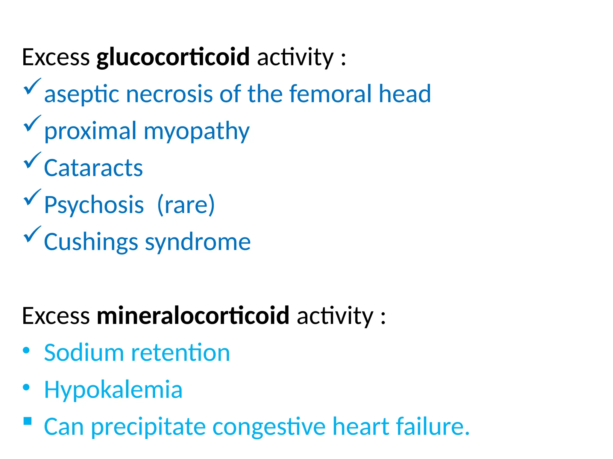 Excess glucocorticoid activity :
aseptic necrosis of the femoral head
proximal myopathy
Cataracts
Psychosis (rare)
Cushings syndrome
Excess mineralocorticoid activity :
• Sodium retention
• Hypokalemia
 Can precipitate congestive heart failure.
 