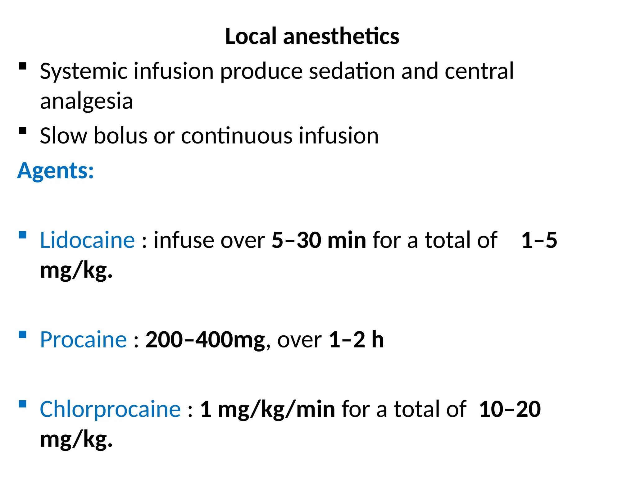 Local anesthetics
 Systemic infusion produce sedation and central
analgesia
 Slow bolus or continuous infusion
Agents:
 Lidocaine : infuse over 5–30 min for a total of 1–5
mg/kg.
 Procaine : 200–400mg, over 1–2 h
 Chlorprocaine : 1 mg/kg/min for a total of 10–20
mg/kg.
 