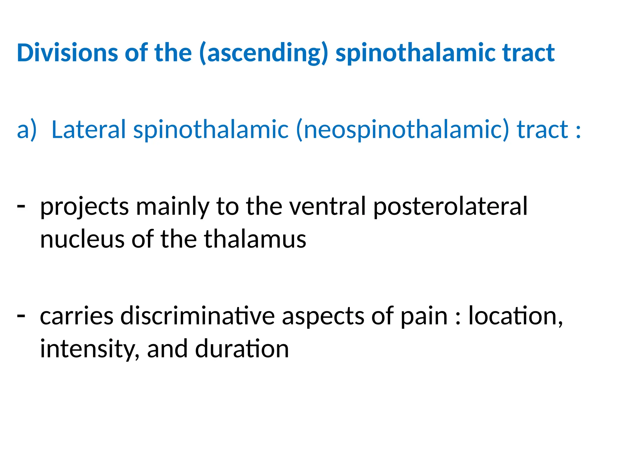 Divisions of the (ascending) spinothalamic tract
a) Lateral spinothalamic (neospinothalamic) tract :
- projects mainly to the ventral posterolateral
nucleus of the thalamus
- carries discriminative aspects of pain : location,
intensity, and duration
 