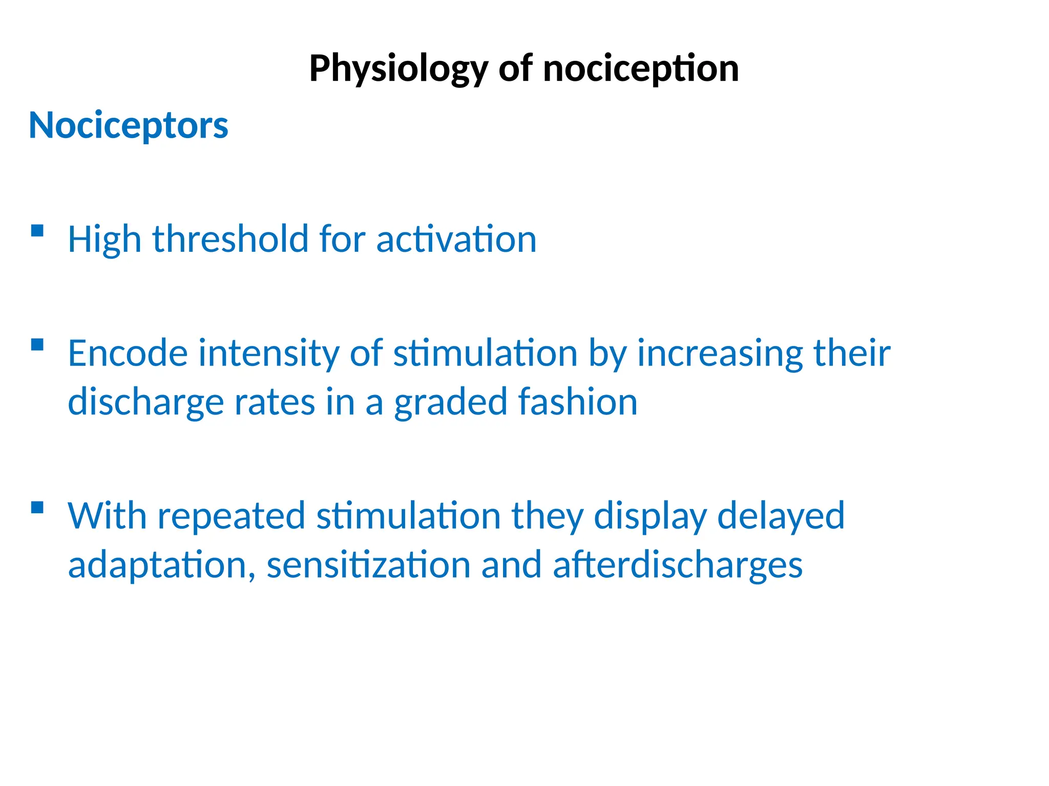 Physiology of nociception
Nociceptors
 High threshold for activation
 Encode intensity of stimulation by increasing their
discharge rates in a graded fashion
 With repeated stimulation they display delayed
adaptation, sensitization and afterdischarges
 