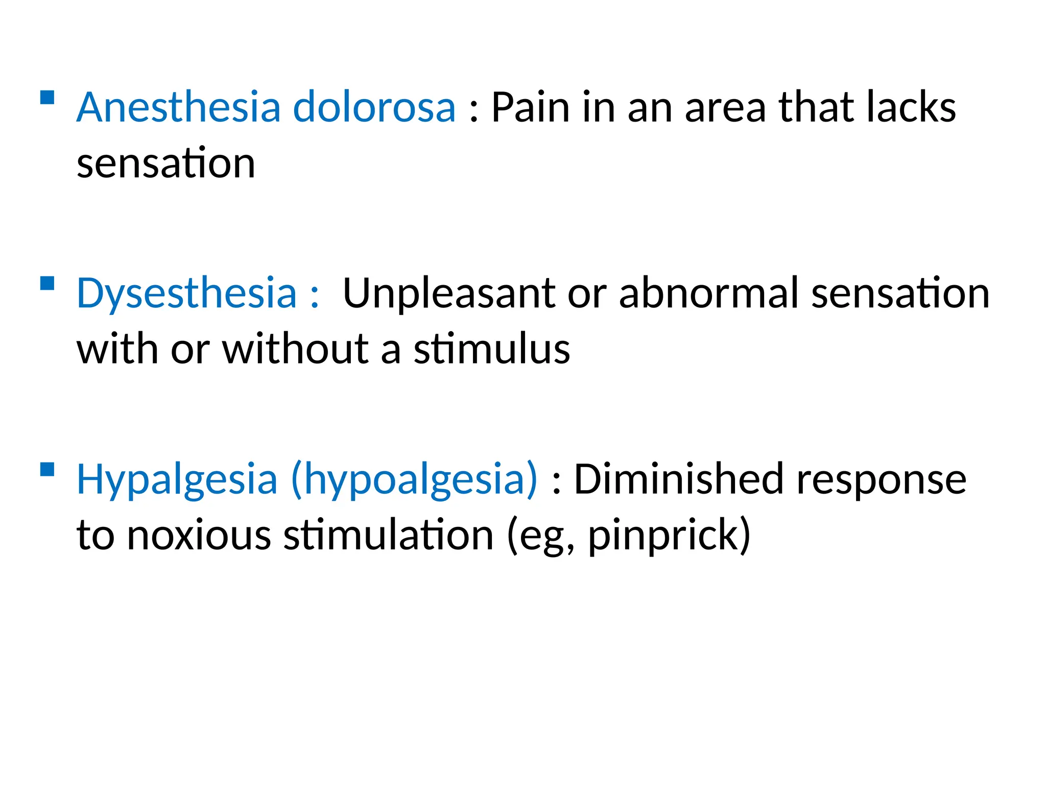  Anesthesia dolorosa : Pain in an area that lacks
sensation
 Dysesthesia : Unpleasant or abnormal sensation
with or without a stimulus
 Hypalgesia (hypoalgesia) : Diminished response
to noxious stimulation (eg, pinprick)
 