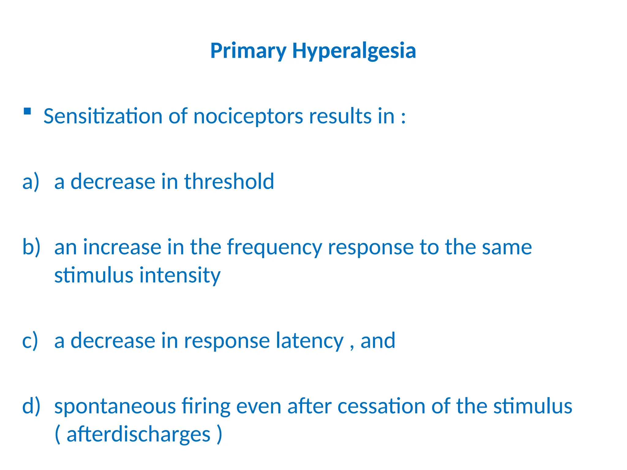 Primary Hyperalgesia
 Sensitization of nociceptors results in :
a) a decrease in threshold
b) an increase in the frequency response to the same
stimulus intensity
c) a decrease in response latency , and
d) spontaneous firing even after cessation of the stimulus
( afterdischarges )
 