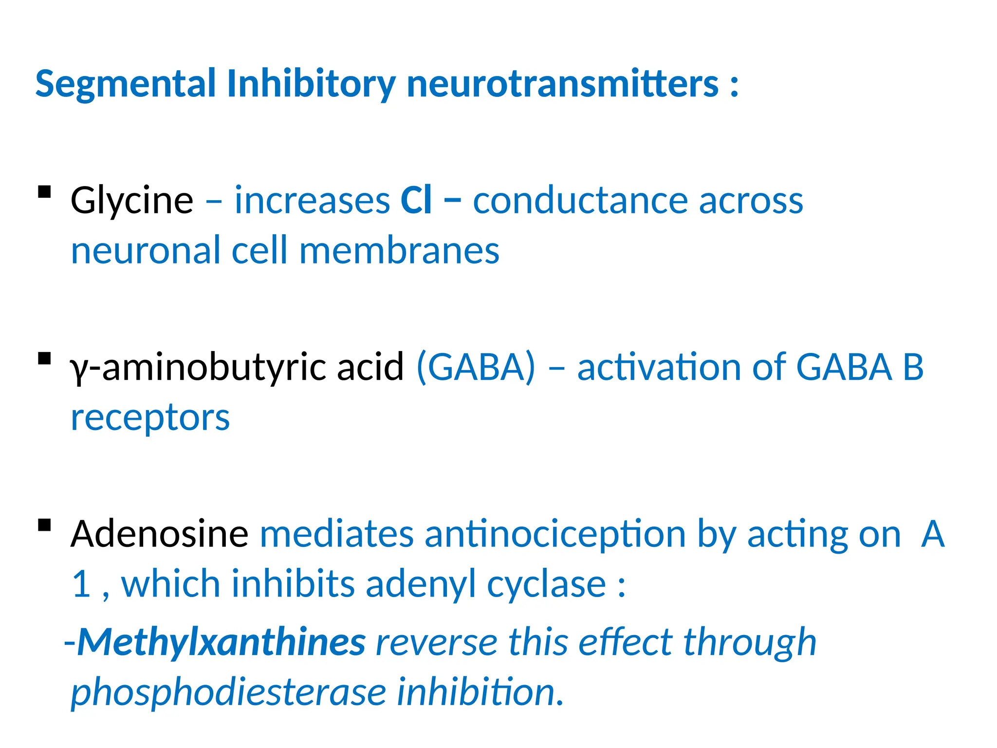 Segmental Inhibitory neurotransmitters :
 Glycine – increases Cl − conductance across
neuronal cell membranes
 γ-aminobutyric acid (GABA) – activation of GABA B
receptors
 Adenosine mediates antinociception by acting on A
1 , which inhibits adenyl cyclase :
-Methylxanthines reverse this effect through
phosphodiesterase inhibition.
 