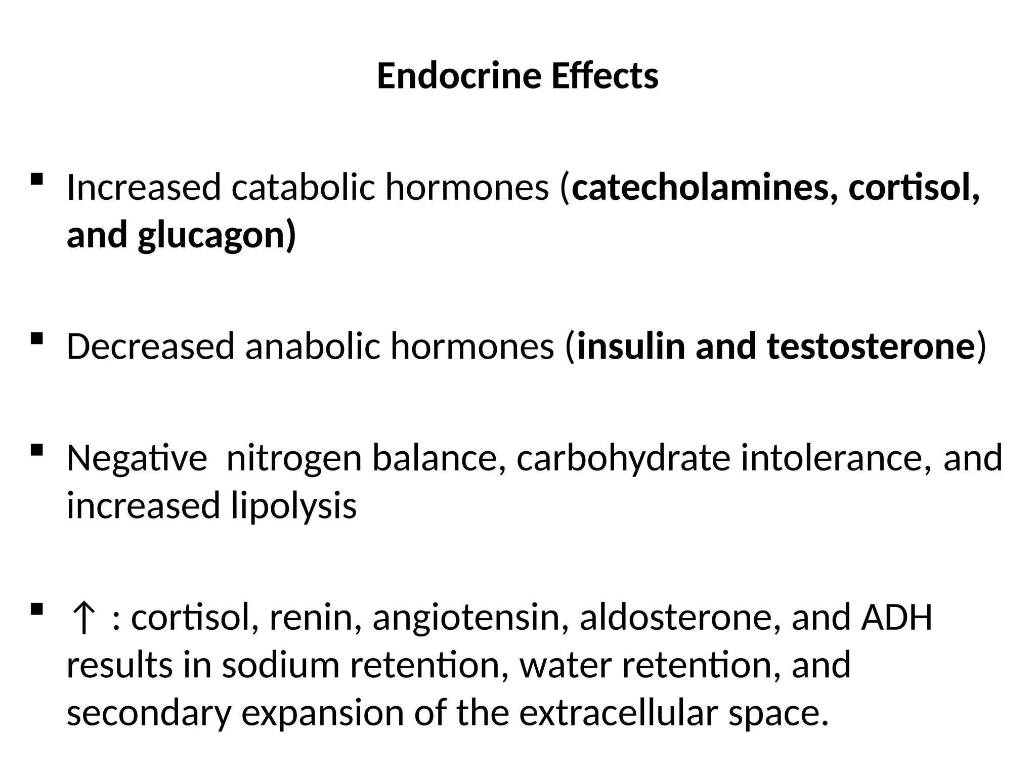 Endocrine Effects
 Increased catabolic hormones (catecholamines, cortisol,
and glucagon)
 Decreased anabolic hormones (insulin and testosterone)
 Negative nitrogen balance, carbohydrate intolerance, and
increased lipolysis
 ↑ : cortisol, renin, angiotensin, aldosterone, and ADH
results in sodium retention, water retention, and
secondary expansion of the extracellular space.
 