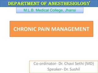 Department of Anesthesiology
M.L.B. Medical College, Jhansi

CHRONIC PAIN MANAGEMENT

Co-ordinator- Dr. Chavi Sethi (MD)
Speaker- Dr. Sushil

 