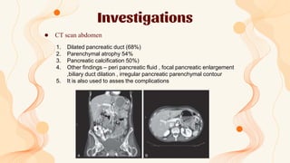 Investigations
● CT scan abdomen
1. Dilated pancreatic duct (68%)
2. Parenchymal atrophy 54%
3. Pancreatic calcification 5...