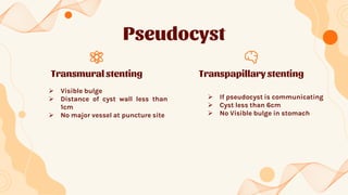 Pseudocyst
Transpapillary stenting
 If pseudocyst is communicating
 Cyst less than 6cm
 No Visible bulge in stomach
Tra...