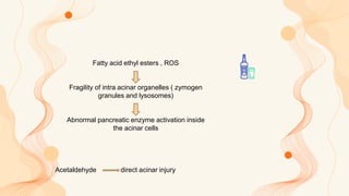 Fatty acid ethyl esters , ROS
Fragility of intra acinar organelles ( zymogen
granules and lysosomes)
Abnormal pancreatic e...