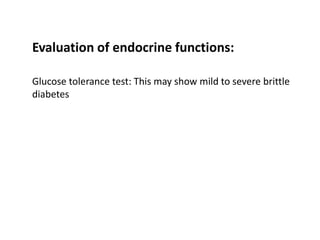 Evaluation of endocrine functions:
Glucose tolerance test: This may show mild to severe brittle
diabetes
 
