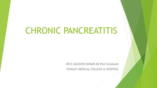 CHRONIC PANCREATITIS 
DR.E.KAUSHIK KUMAR,MS Post Graduate 
STANLEY MEDICAL COLLEGE & HOSPITAL 
 
