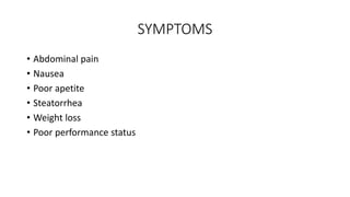 SYMPTOMS
• Abdominal pain
• Nausea
• Poor apetite
• Steatorrhea
• Weight loss
• Poor performance status
 