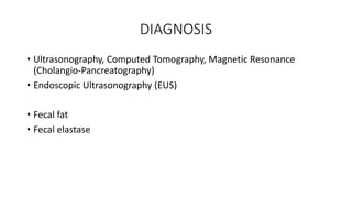 DIAGNOSIS
• Ultrasonography, Computed Tomography, Magnetic Resonance
(Cholangio-Pancreatography)
• Endoscopic Ultrasonography (EUS)
• Fecal fat
• Fecal elastase
 
