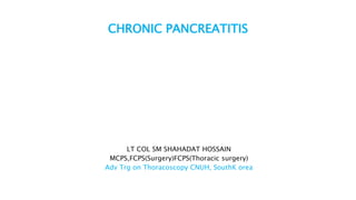 CHRONIC PANCREATITIS
LT COL SM SHAHADAT HOSSAIN
MCPS,FCPS(Surgery)FCPS(Thoracic surgery)
Adv Trg on Thoracoscopy CNUH, SouthK orea
 