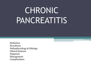 CHRONIC
PANCREATITIS
Definition
Prevalence
Pathophysiology & Etiology
Clinical features
Diagnosis
Management
Complications
 