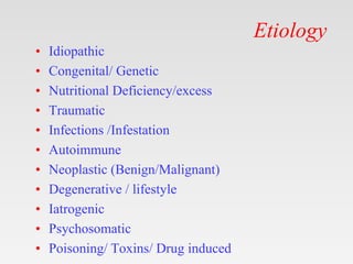 Etiology
• Idiopathic
• Congenital/ Genetic
• Nutritional Deficiency/excess
• Traumatic
• Infections /Infestation
• Autoimmune
• Neoplastic (Benign/Malignant)
• Degenerative / lifestyle
• Iatrogenic
• Psychosomatic
• Poisoning/ Toxins/ Drug induced
 