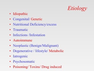 Etiology
• Idiopathic
• Congenital/ Genetic
• Nutritional Deficiency/excess
• Traumatic
• Infections /Infestation
• Autoimmune
• Neoplastic (Benign/Malignant)
• Degenerative / lifestyle/ Metabolic
• Iatrogenic
• Psychosomatic
• Poisoning/ Toxins/ Drug induced
 