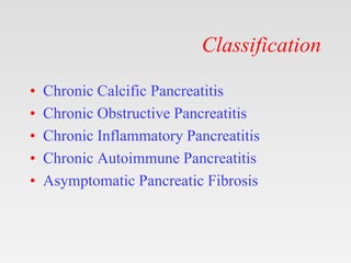 Classification
• Chronic Calcific Pancreatitis
• Chronic Obstructive Pancreatitis
• Chronic Inflammatory Pancreatitis
• Chronic Autoimmune Pancreatitis
• Asymptomatic Pancreatic Fibrosis
 