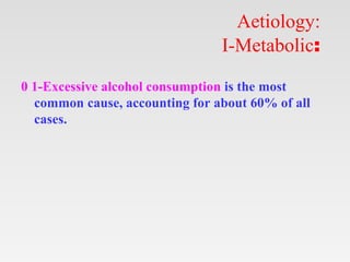 Aetiology:
I-Metabolic:
0 1-Excessive alcohol consumption is the most
common cause, accounting for about 60% of all
cases.
 