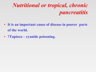 Nutritional or tropical, chronic
pancreatitis
• It is an important cause of disease in poorer parts
of the world.
• ?Tapioca – cyanide poisoning.
 